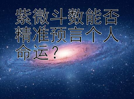 紫微斗数能否精准预言个人命运？