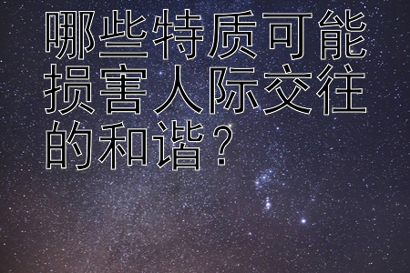 哪些特质可能损害人际交往的和谐？