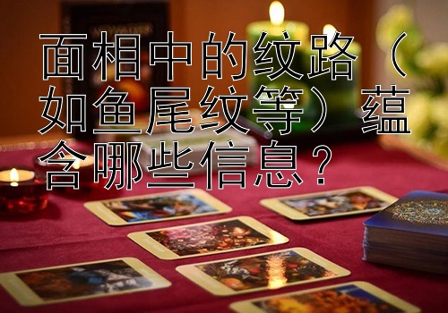 面相中的纹路（如鱼尾纹等）蕴含哪些信息？