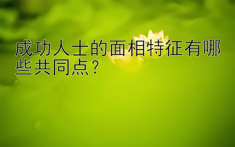 成功人士的面相特征有哪些共同点？