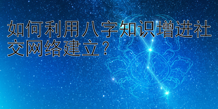 如何利用八字知识增进社交网络建立？