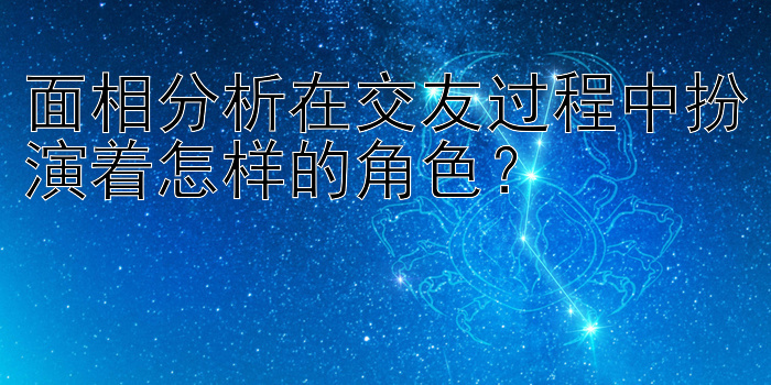 面相分析在交友过程中扮演着怎样的角色？