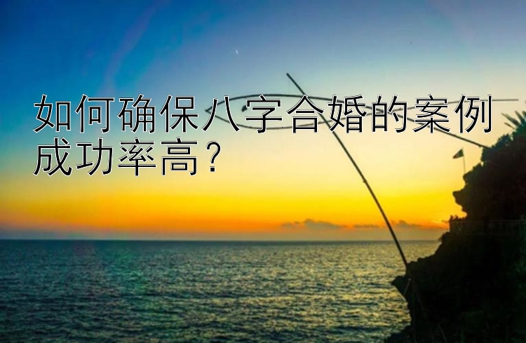 如何确保八字合婚的案例成功率高？