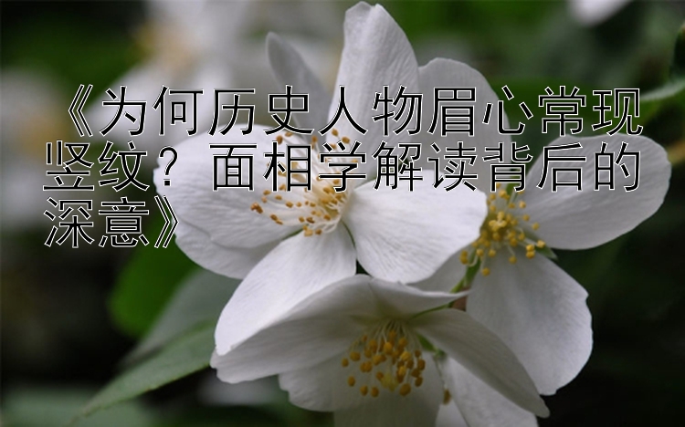 《为何历史人物眉心常现竖纹？面相学解读背后的深意》