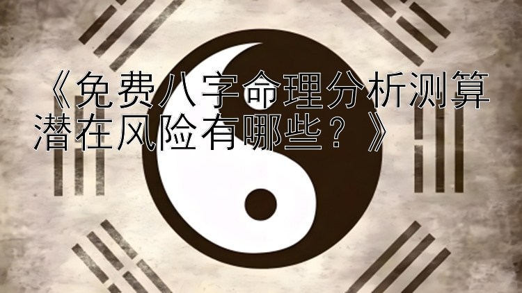 《免费八字命理分析测算潜在风险有哪些？》