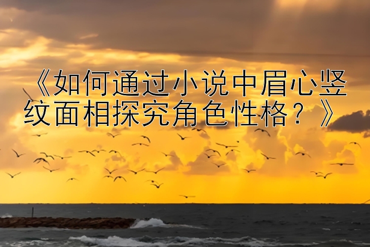 《如何通过小说中眉心竖纹面相探究角色性格？》