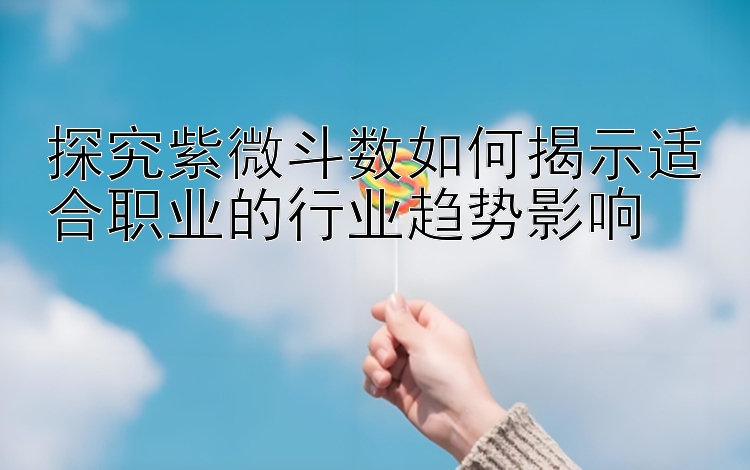 探究紫微斗数如何揭示适合职业的行业趋势影响