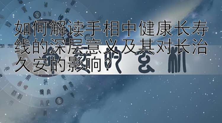 如何解读手相中健康长寿线的深层意义及其对长治久安的影响？