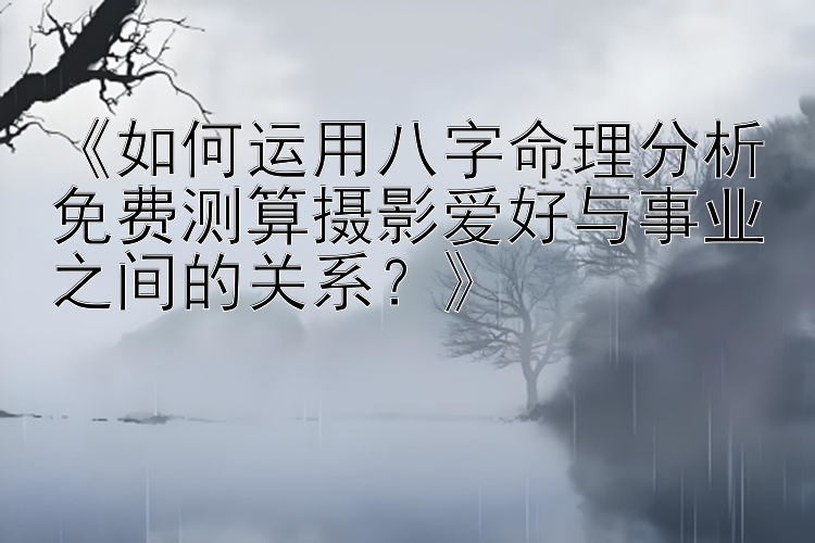 《如何运用八字命理分析免费测算摄影爱好与事业之间的关系？》