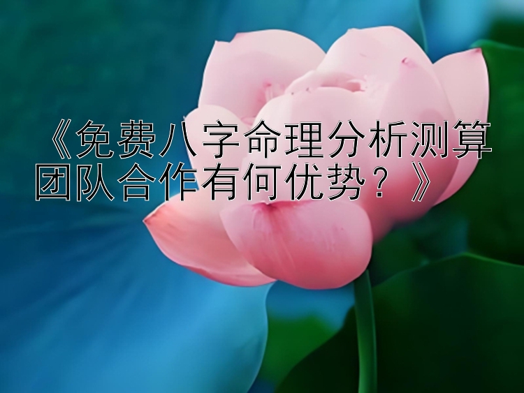 《免费八字命理分析测算团队合作有何优势？》