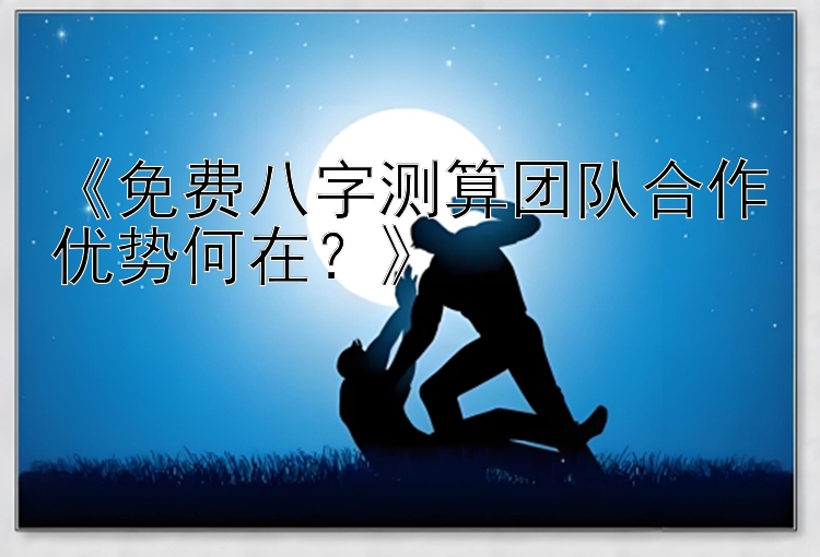 《免费八字测算团队合作优势何在？》