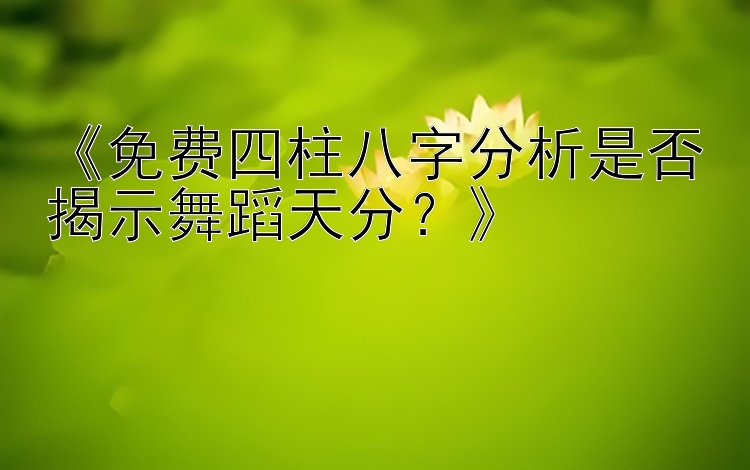 《免费四柱八字分析是否揭示舞蹈天分？》