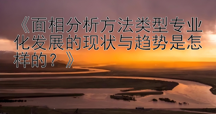 《面相分析方法类型专业化发展的现状与趋势是怎样的？》