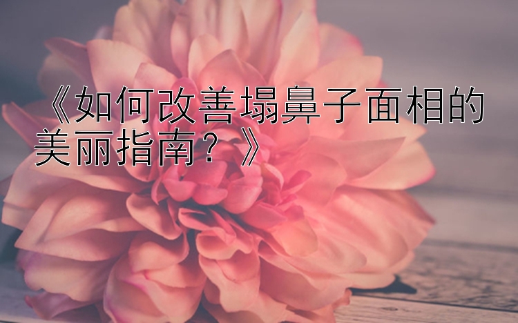 《如何改善塌鼻子面相的美丽指南？》