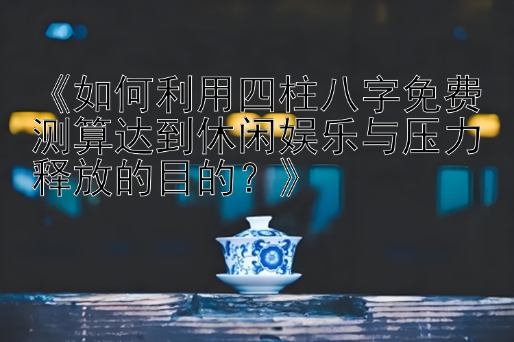 《如何利用四柱八字免费测算达到休闲娱乐与压力释放的目的？》