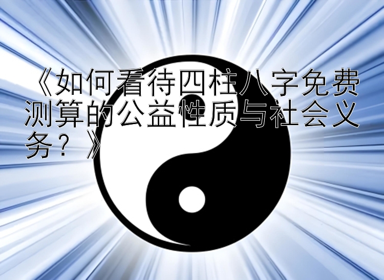 《如何看待四柱八字免费测算的公益性质与社会义务？》