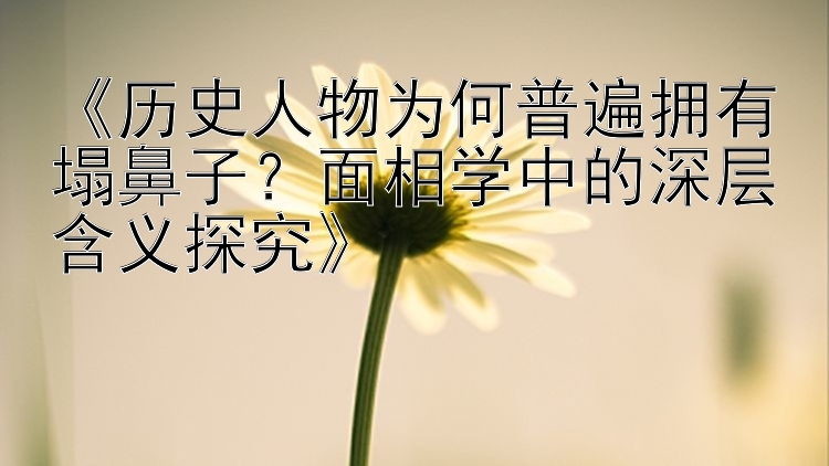 《历史人物为何普遍拥有塌鼻子？面相学中的深层含义探究》