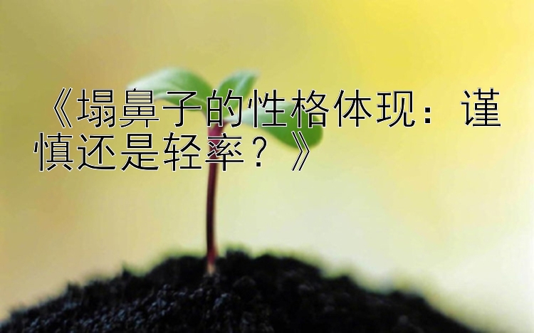 《塌鼻子的性格体现：谨慎还是轻率？》