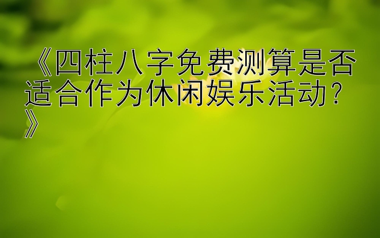 《四柱八字免费测算是否适合作为休闲娱乐活动？》