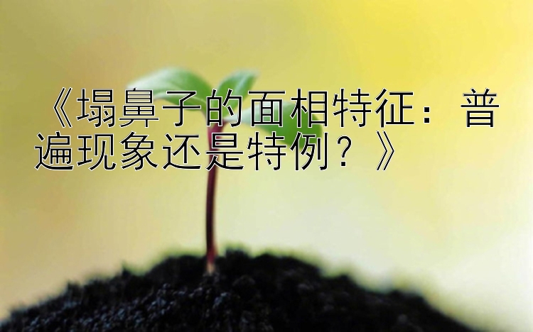 《塌鼻子的面相特征：普遍现象还是特例？》