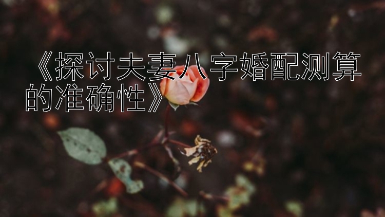 《探讨夫妻八字婚配测算的准确性》