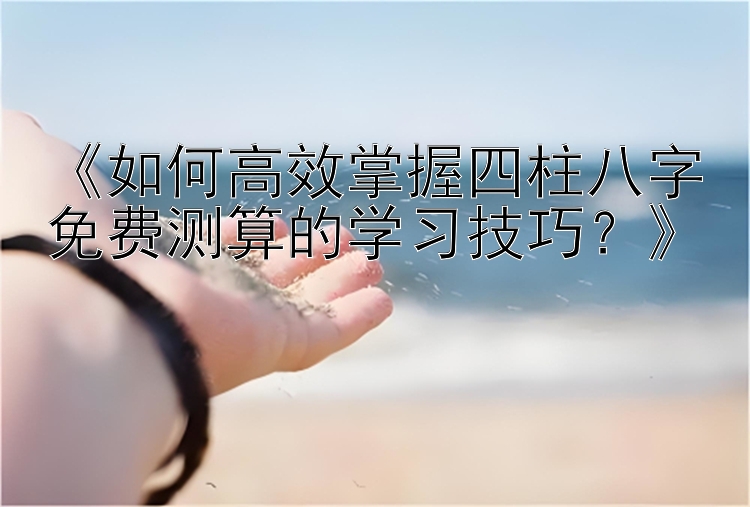 《如何高效掌握四柱八字免费测算的学习技巧？》