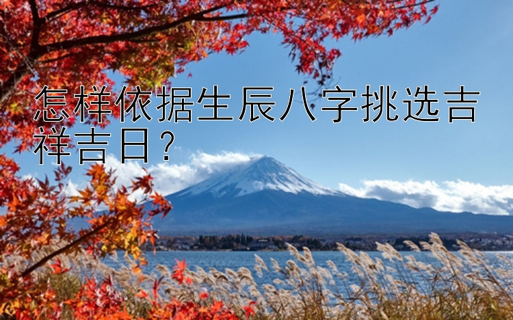 怎样依据生辰八字挑选吉祥吉日？