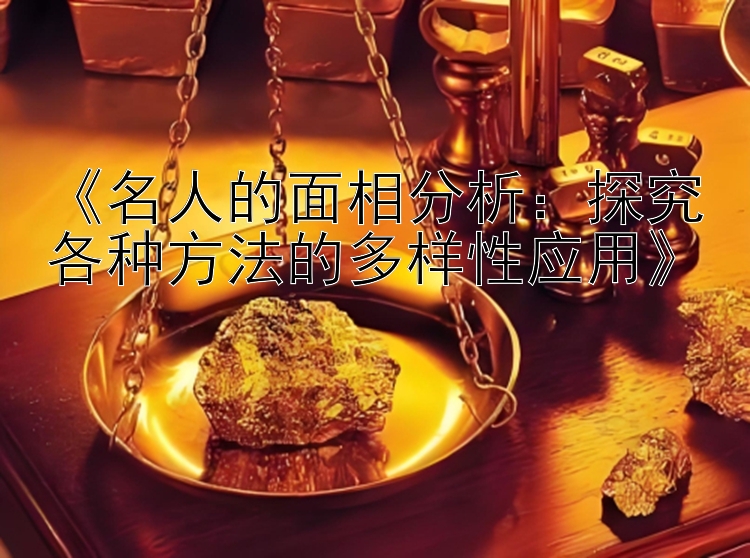 《名人的面相分析：探究各种方法的多样性应用》