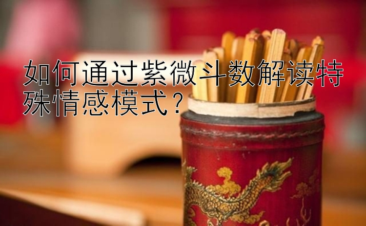 如何通过紫微斗数解读特殊情感模式？