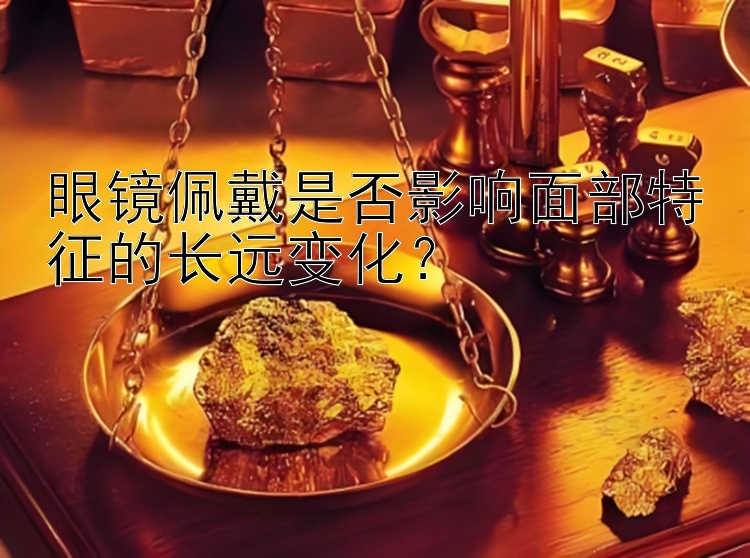 眼镜佩戴是否影响面部特征的长远变化？