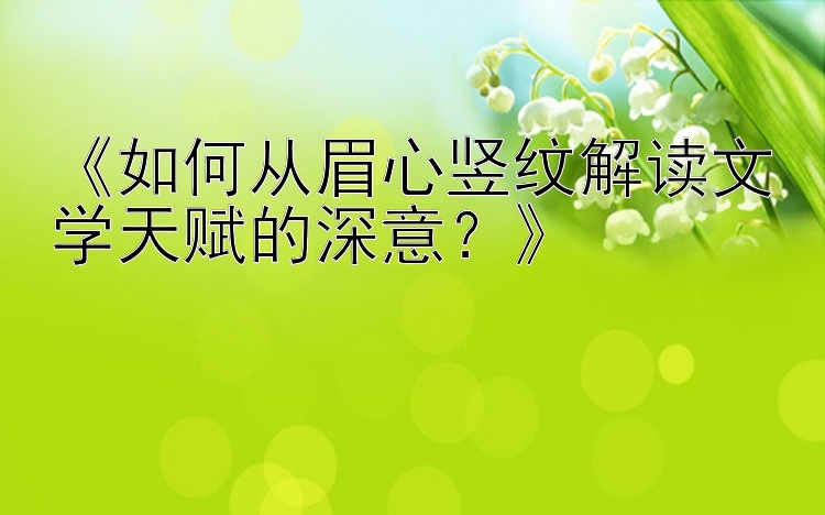 《如何从眉心竖纹解读文学天赋的深意？》