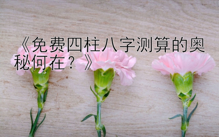 《免费四柱八字测算的奥秘何在？》