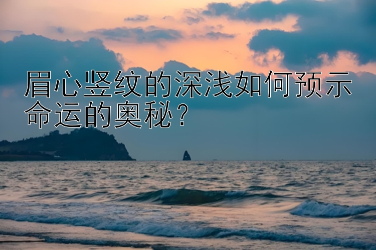 眉心竖纹的深浅如何预示命运的奥秘？