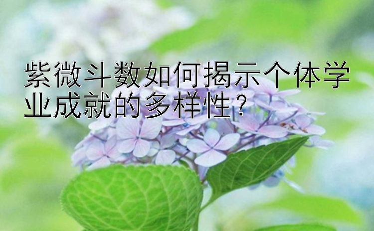 紫微斗数如何揭示个体学业成就的多样性？