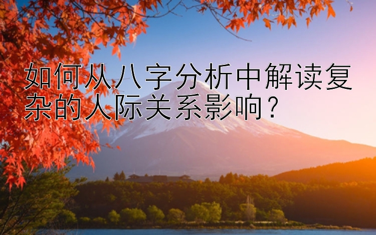 如何从八字分析中解读复杂的人际关系影响？