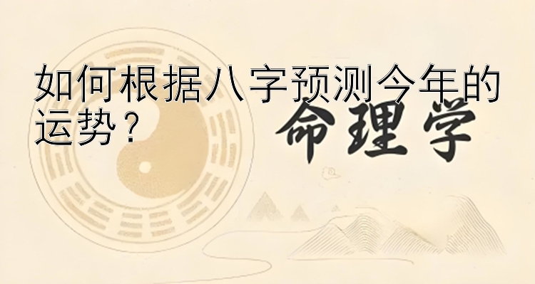 如何根据八字预测今年的运势？