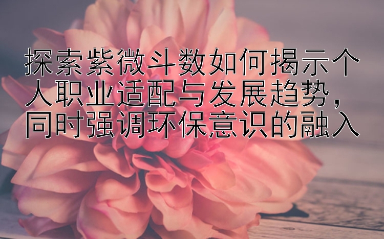 探索紫微斗数如何揭示个人职业适配与发展趋势，同时强调环保意识的融入