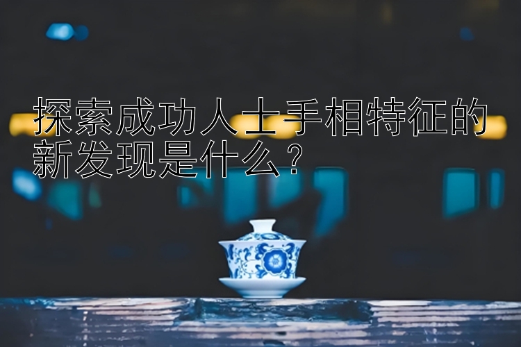 探索成功人士手相特征的新发现是什么？