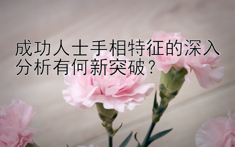 成功人士手相特征的深入分析有何新突破？