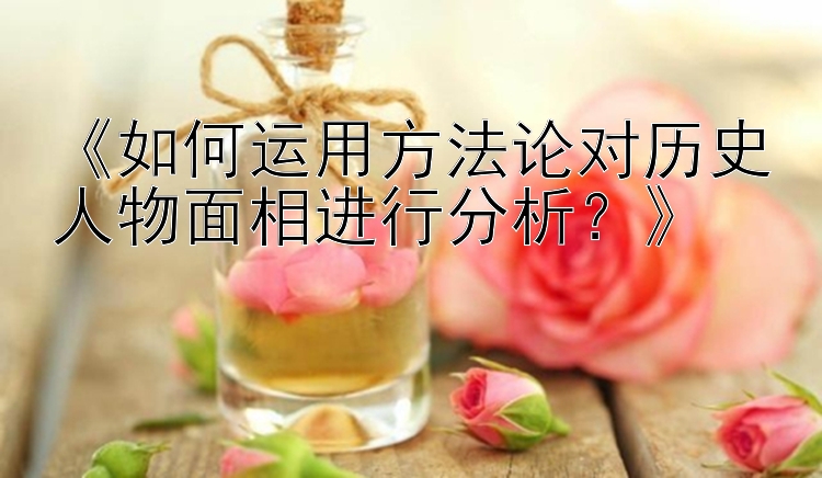 《如何运用方法论对历史人物面相进行分析？》