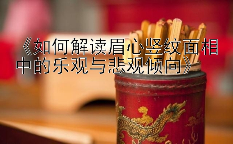 《如何解读眉心竖纹面相中的乐观与悲观倾向》