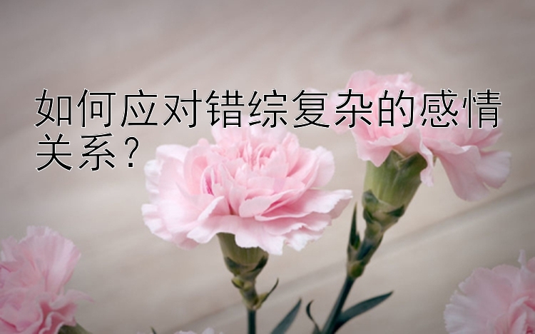 如何应对错综复杂的感情关系？