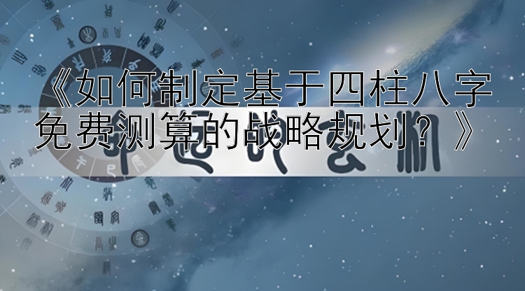 《如何制定基于四柱八字免费测算的战略规划？》