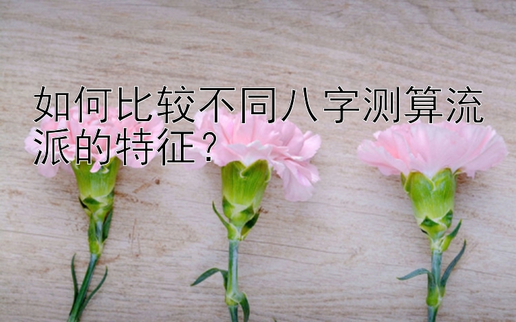 如何比较不同八字测算流派的特征？