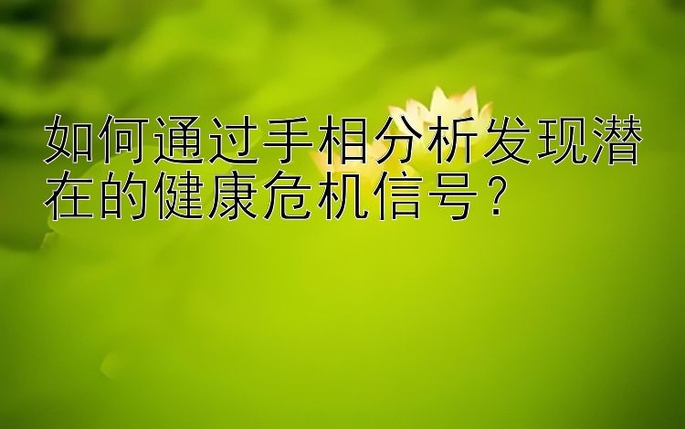 如何通过手相分析发现潜在的健康危机信号？