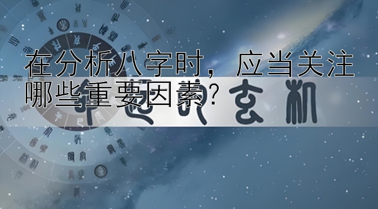 在分析八字时，应当关注哪些重要因素？