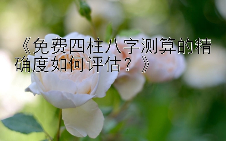 《免费四柱八字测算的精确度如何评估？》