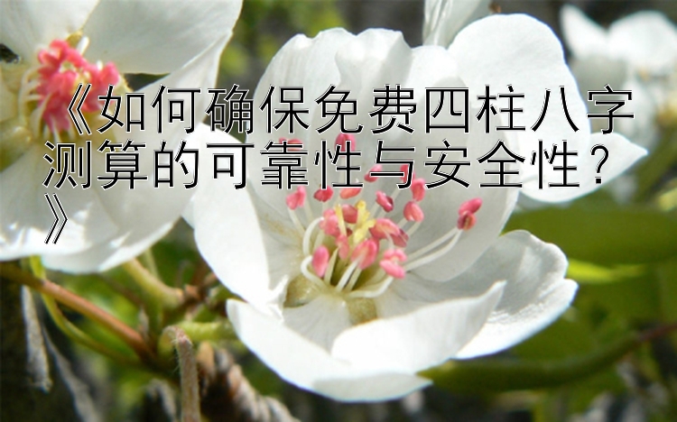 《如何确保免费四柱八字测算的可靠性与安全性？》