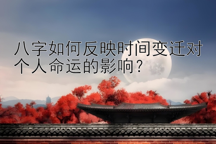 八字如何反映时间变迁对个人命运的影响？