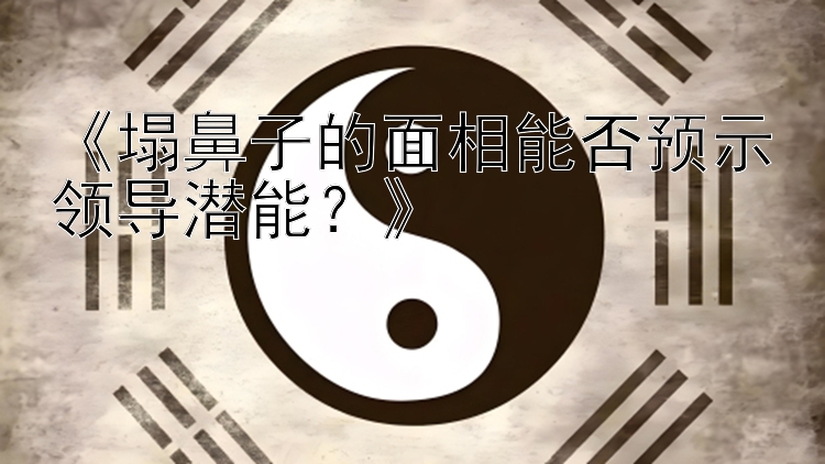 《塌鼻子的面相能否预示领导潜能？》